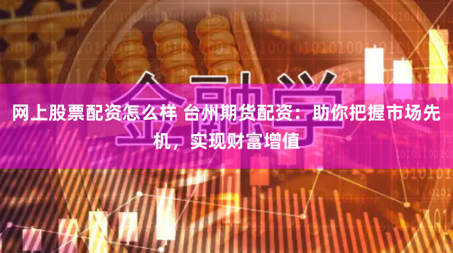 网上股票配资怎么样 台州期货配资：助你把握市场先机，实现财富增值