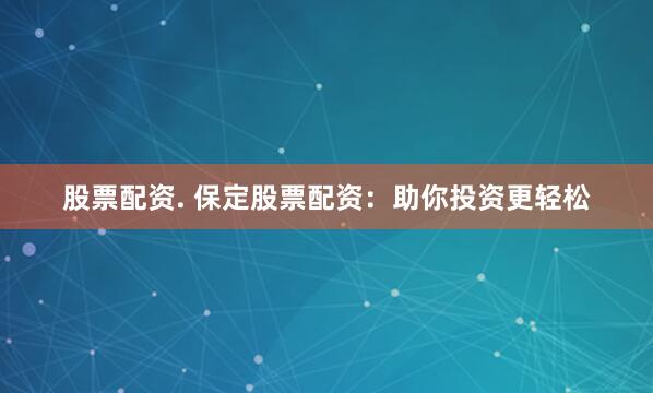 股票配资. 保定股票配资：助你投资更轻松