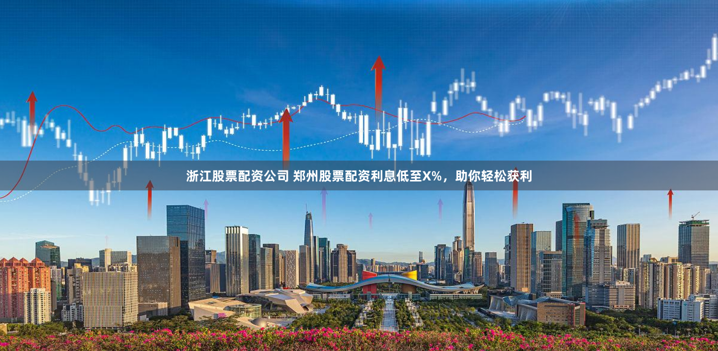 浙江股票配资公司 郑州股票配资利息低至X%，助你轻松获利