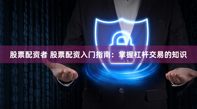 股票配资者 股票配资入门指南：掌握杠杆交易的知识