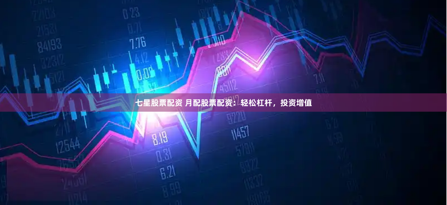 七星股票配资 月配股票配资：轻松杠杆，投资增值