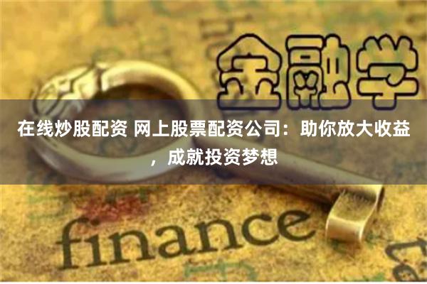 在线炒股配资 网上股票配资公司：助你放大收益，成就投资梦想