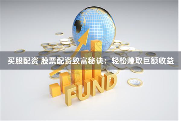买股配资 股票配资致富秘诀：轻松赚取巨额收益