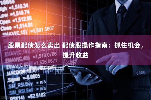 股票配债怎么卖出 配债股操作指南：抓住机会，提升收益