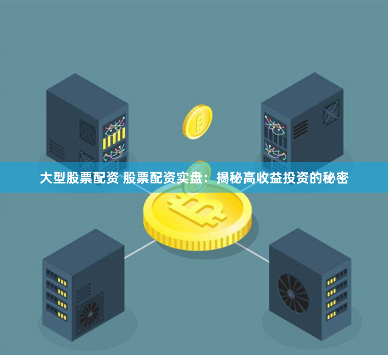 大型股票配资 股票配资实盘：揭秘高收益投资的秘密