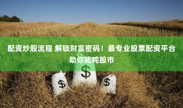 配资炒股流程 解锁财富密码！最专业股票配资平台助你叱咤股市