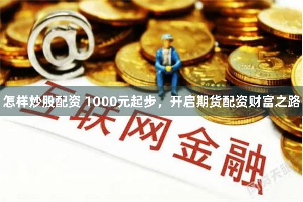 怎样炒股配资 1000元起步，开启期货配资财富之路