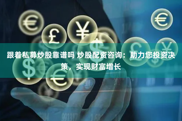 跟着私募炒股靠谱吗 炒股配资咨询：助力您投资决策，实现财富增长
