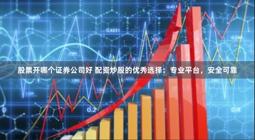 股票开哪个证券公司好 配资炒股的优秀选择：专业平台，安全可靠