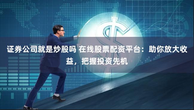 证券公司就是炒股吗 在线股票配资平台：助你放大收益，把握投资先机