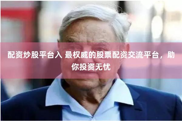 配资炒股平台入 最权威的股票配资交流平台，助你投资无忧