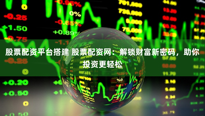 股票配资平台搭建 股票配资网:解锁财富新密码,助你投资更轻松