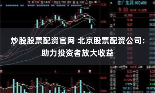 炒股股票配资官网 北京股票配资公司:助力投资者放大收益