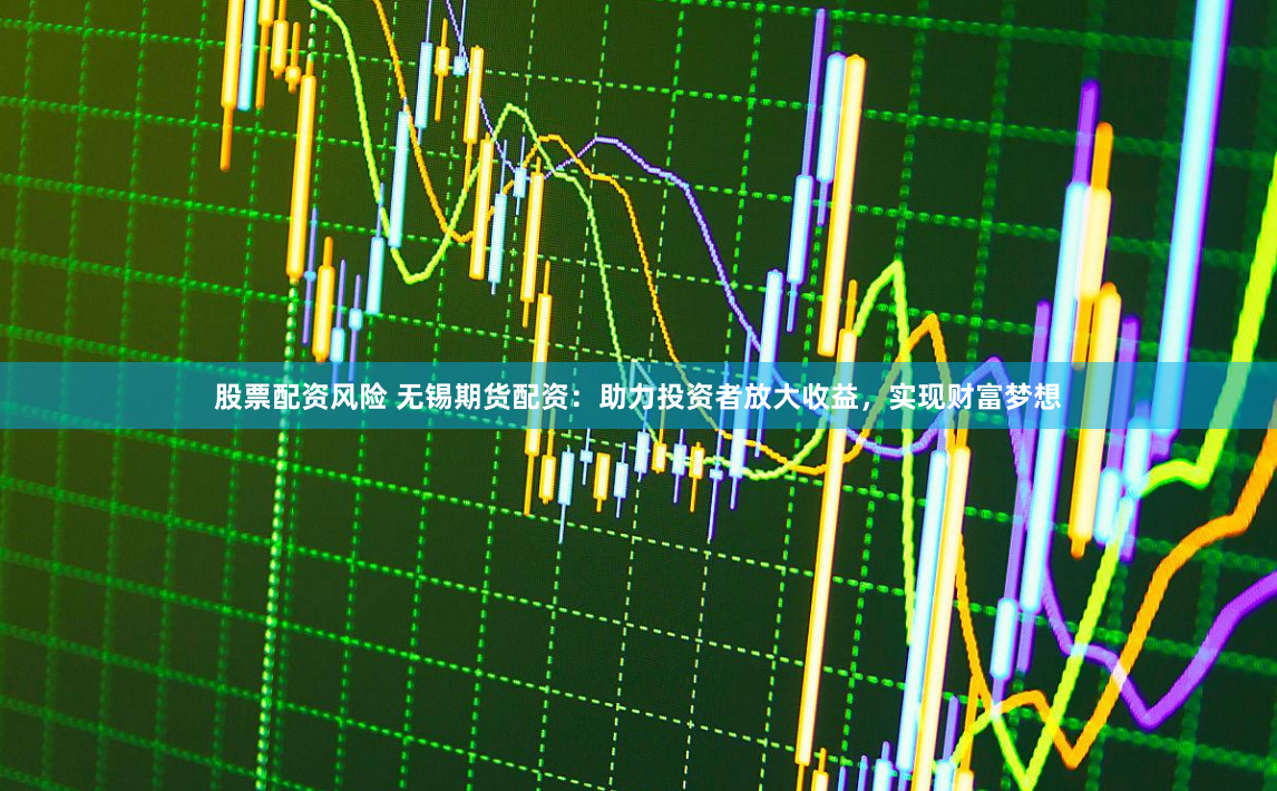 股票配资风险 无锡期货配资:助力投资者放大收益,实现财富梦想