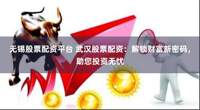 无锡股票配资平台 武汉股票配资：解锁财富新密码，助您投资无忧