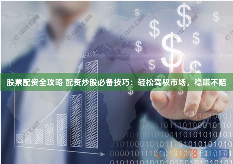股票配资全攻略 配资炒股必备技巧：轻松驾驭市场，稳赚不赔