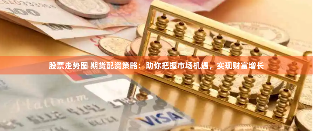 股票走势图 期货配资策略：助你把握市场机遇，实现财富增长