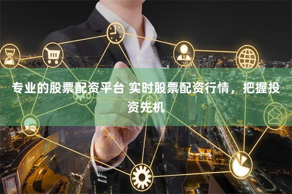 专业的股票配资平台 实时股票配资行情，把握投资先机