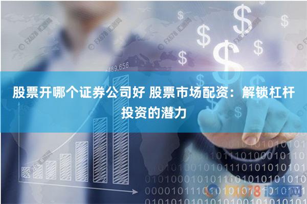 股票开哪个证券公司好 股票市场配资:解锁杠杆投资的潜力