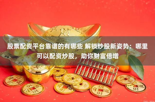 股票配资平台靠谱的有哪些 解锁炒股新姿势:哪里可以配资炒股,助你财富倍增