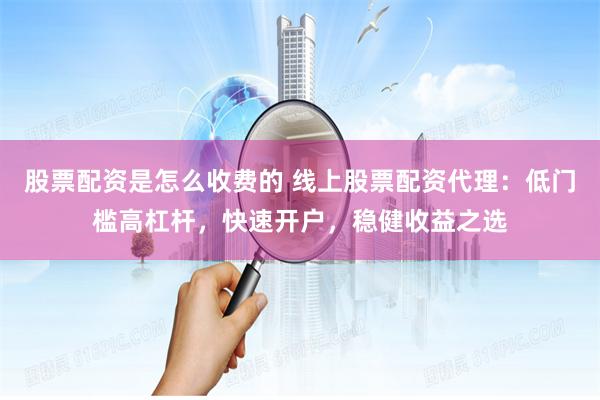 股票配资是怎么收费的 线上股票配资代理:低门槛高杠杆,快速开户,稳健收益之选