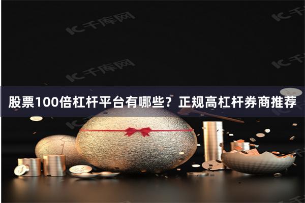 股票100倍杠杆平台有哪些？正规高杠杆券商推荐