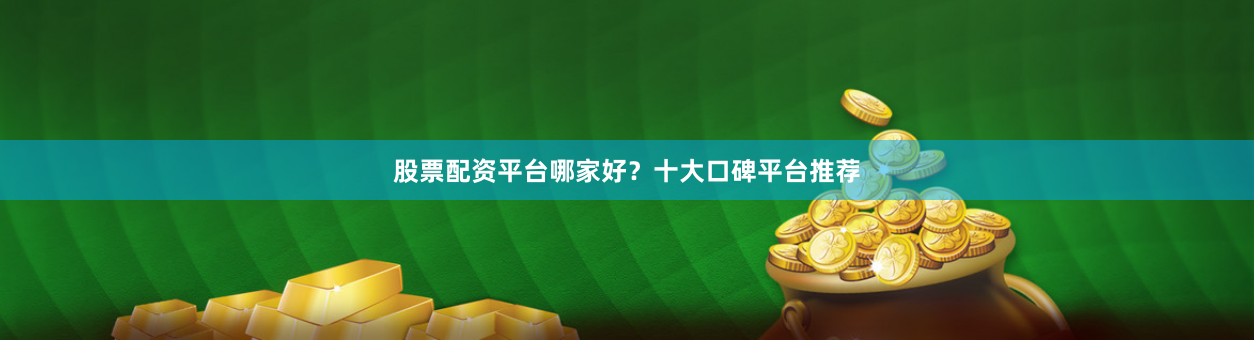 股票配资平台哪家好？十大口碑平台推荐
