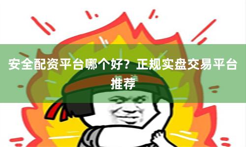 安全配资平台哪个好？正规实盘交易平台推荐