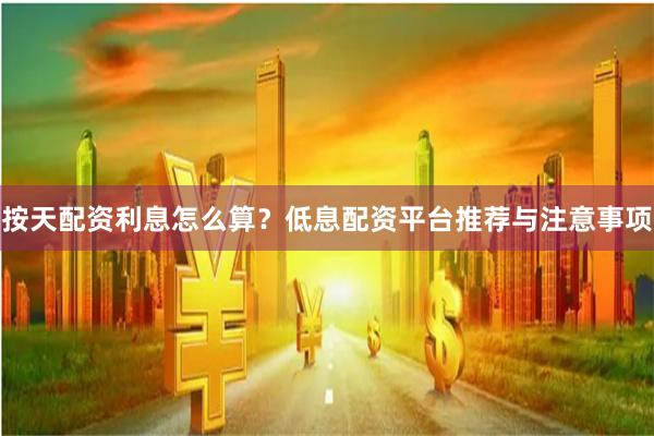 按天配资利息怎么算？低息配资平台推荐与注意事项