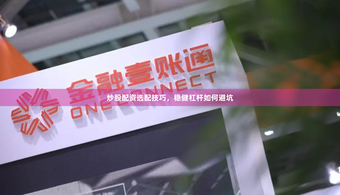 炒股配资选配技巧，稳健杠杆如何避坑