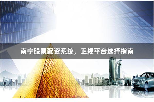 南宁股票配资系统，正规平台选择指南
