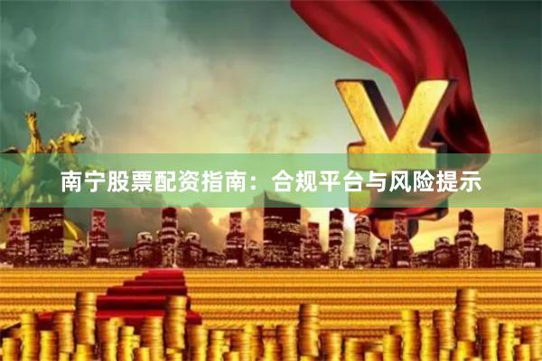 南宁股票配资指南：合规平台与风险提示