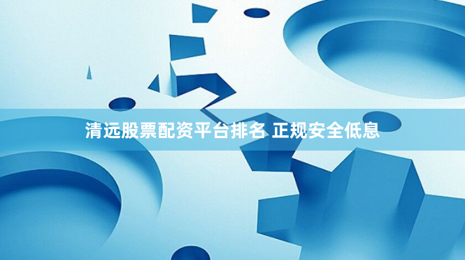 清远股票配资平台排名 正规安全低息