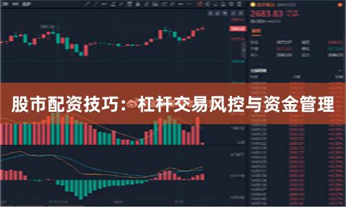 股市配资技巧：杠杆交易风控与资金管理