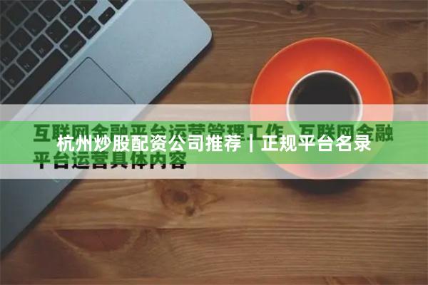 杭州炒股配资公司推荐｜正规平台名录