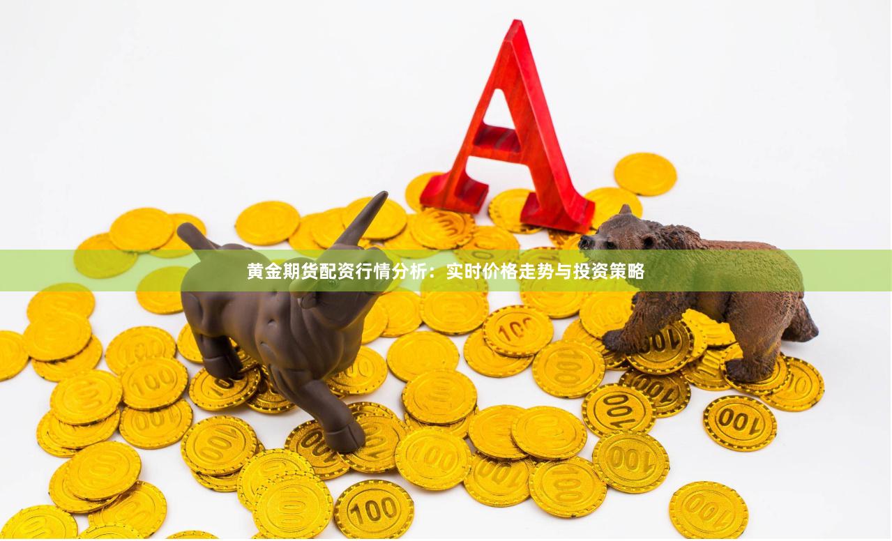 黄金期货配资行情分析：实时价格走势与投资策略