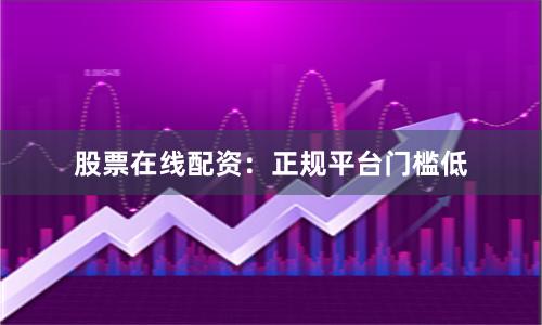 股票在线配资：正规平台门槛低