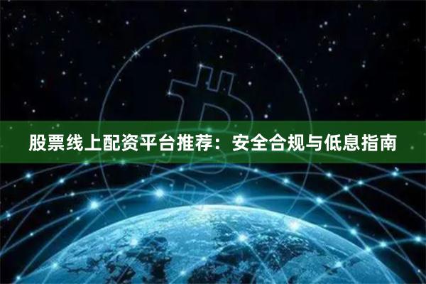 股票线上配资平台推荐：安全合规与低息指南