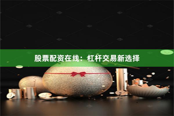 股票配资在线：杠杆交易新选择