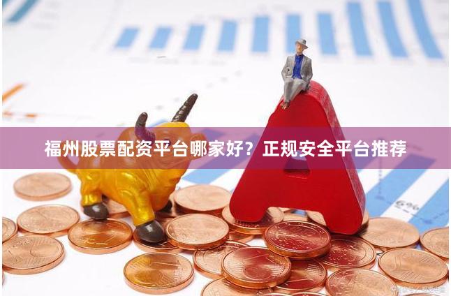 福州股票配资平台哪家好？正规安全平台推荐