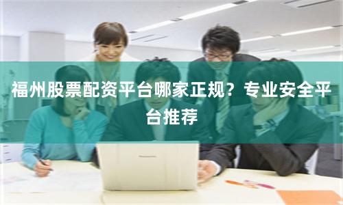福州股票配资平台哪家正规？专业安全平台推荐