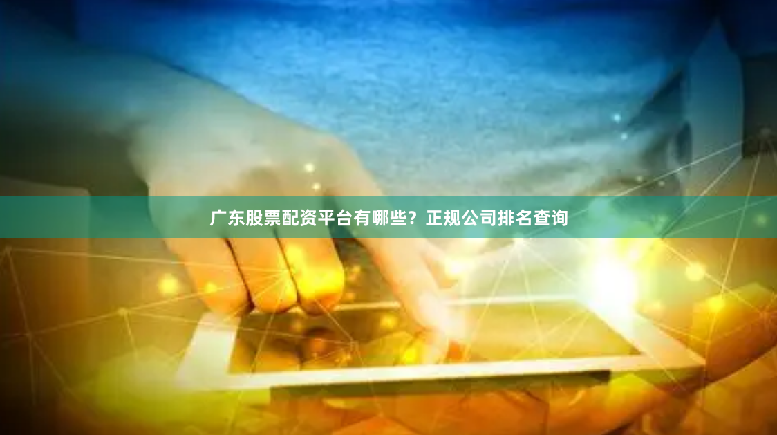广东股票配资平台有哪些？正规公司排名查询