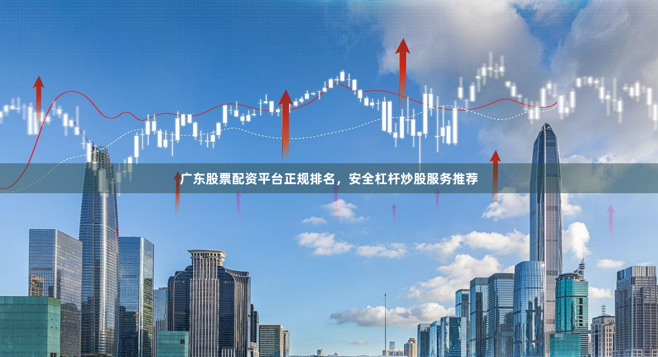 广东股票配资平台正规排名，安全杠杆炒股服务推荐