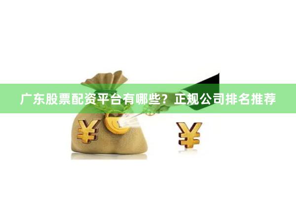 广东股票配资平台有哪些？正规公司排名推荐