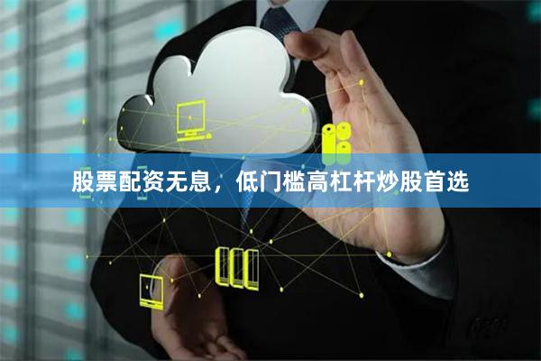 股票配资无息，低门槛高杠杆炒股首选