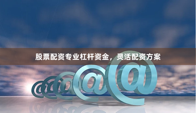 股票配资专业杠杆资金,灵活配资方案
