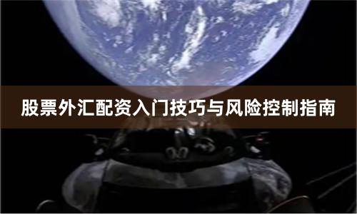 股票外汇配资入门技巧与风险控制指南