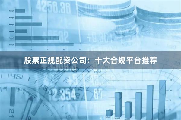 股票正规配资公司：十大合规平台推荐