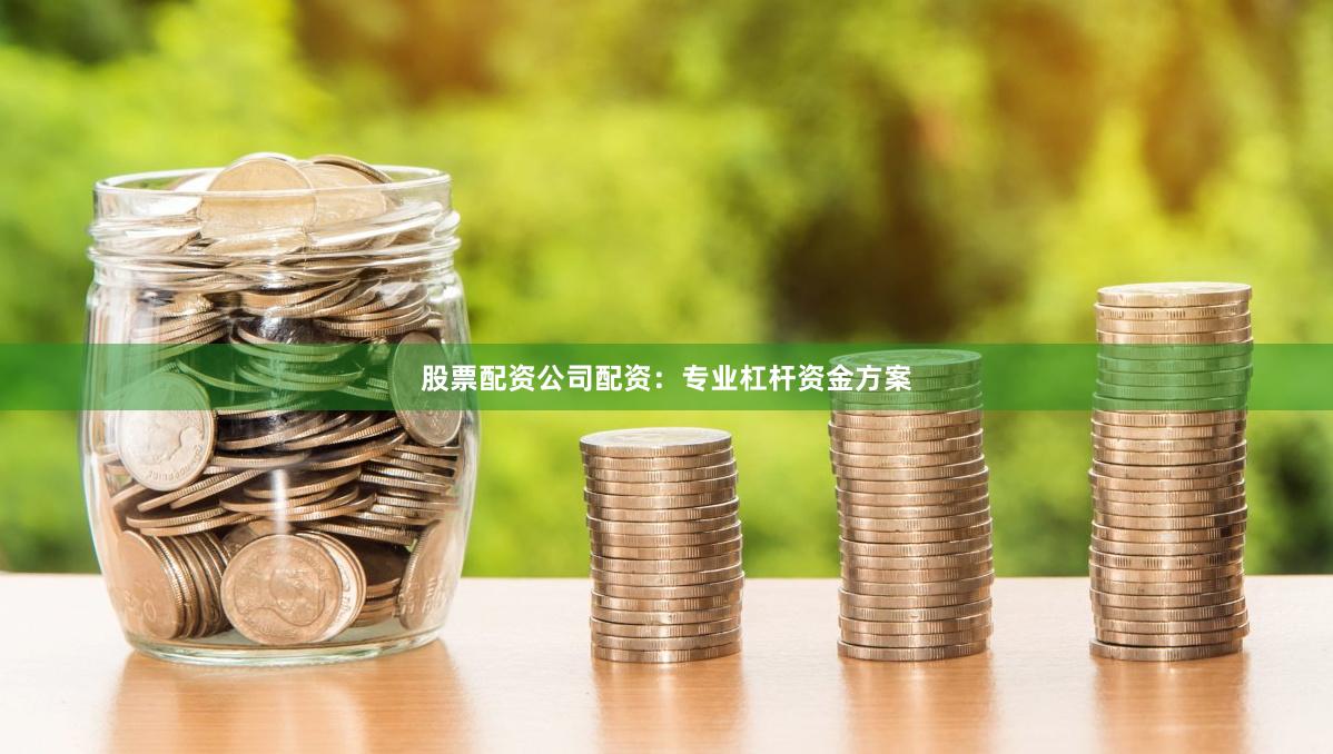 股票配资公司配资：专业杠杆资金方案