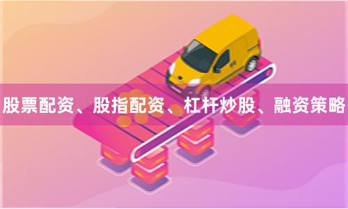 股票配资、股指配资、杠杆炒股、融资策略